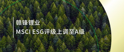 踐行可持續(xù)發(fā)展理念 贛鋒鋰業(yè)MSCI ESG評級上調至A級